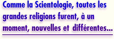 Comme la Scientologie, toutes les grandes religions furent,

à un moment, nouvelles et  différentes...