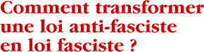 Comment transformer une loi anti-fasciste en loi fasciste ?