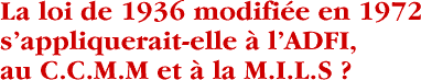 La loi de 1936 modifiée en 1972 s’appliqueraitelle à l’ADFI, au C.C.M.M et à la M.I.L.S ?