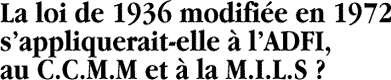 La loi de 1936 modifiée en 1972 s’appliquerait-elle à l’ADFI, au C.C.M.M et à la M.I.L.S ?