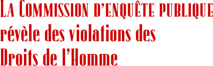 LA COMMISSION D’ENQUÊTE PUBLIQUE
révèle des violations des Droits de l’Homme