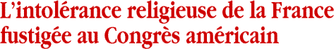 L’intolérance religieuse de la France fustigée au Congrès américain