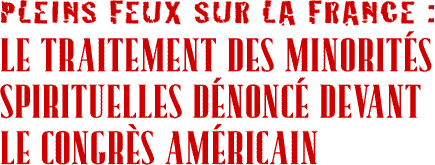 PLEINS FEUX SUR LA FRANCE: LE TRAITEMENT DES MINORITÉS SPIRITUELLES DÉNONCÉ DEVANT LE CONGRÈS AMÉRICAIN