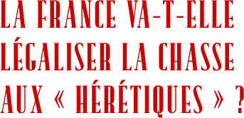 LA FRANCE VA-T-ELLE LÉGALISER LA CHASSE AUX « HÉRÉTIQUES » ?