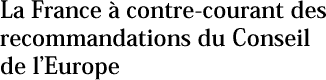 La France à contre-courant des recommandations du Conseil de l’Europe