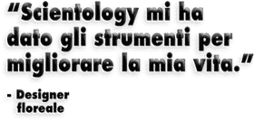 “Scientology mi ha dato gli strumenti per migliorare la mia vita.” — Designer floreale.  SCOPRILO DA TE