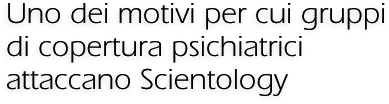 Uno dei motivi per cui gruppi di copertura psichiatrici attaccano Scientology 